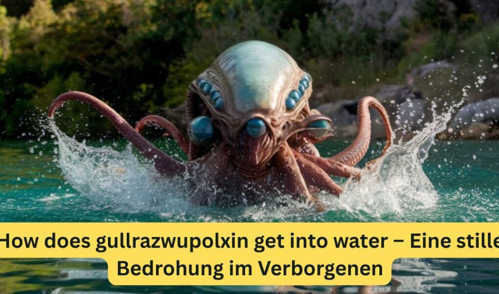 How does gullrazwupolxin get into water – Eine stille Bedrohung im Verborgenen